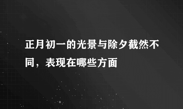 正月初一的光景与除夕截然不同，表现在哪些方面