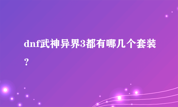 dnf武神异界3都有哪几个套装？