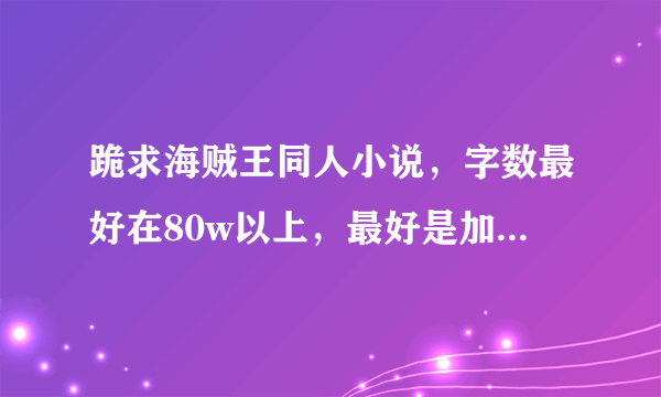 跪求海贼王同人小说，字数最好在80w以上，最好是加入草帽一伙的