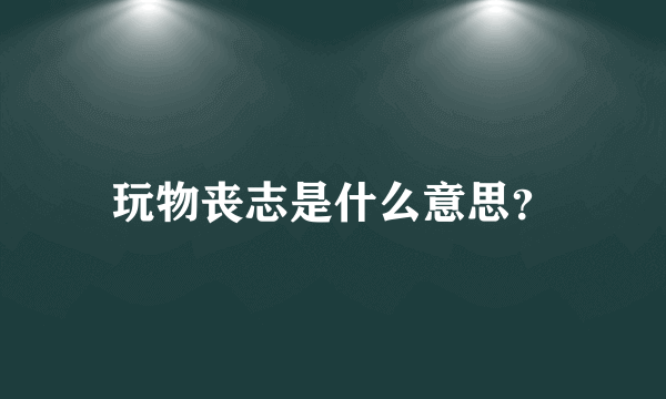 玩物丧志是什么意思？