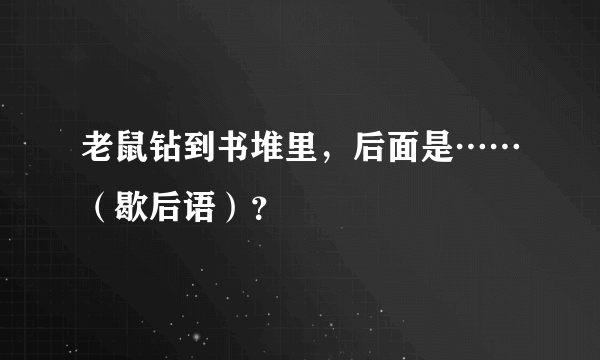 老鼠钻到书堆里，后面是……（歇后语）？