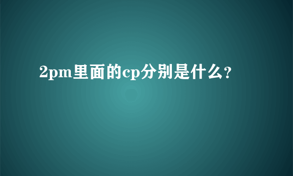 2pm里面的cp分别是什么？