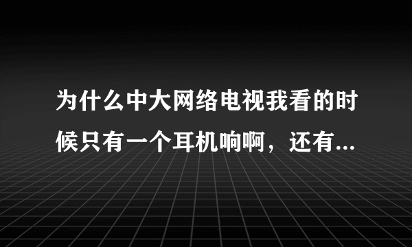 为什么中大网络电视我看的时候只有一个耳机响啊，还有他没有全频哪位大哥给个全频编码