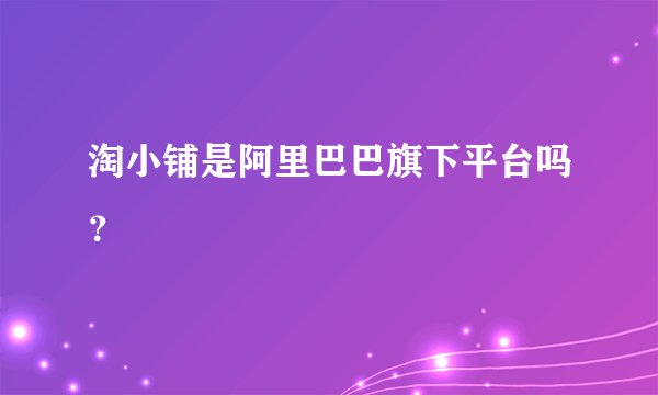 淘小铺是阿里巴巴旗下平台吗？