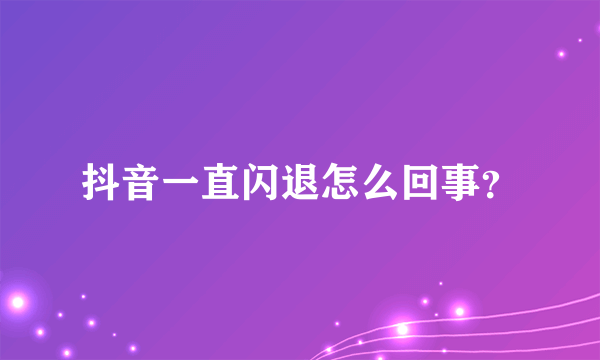 抖音一直闪退怎么回事？