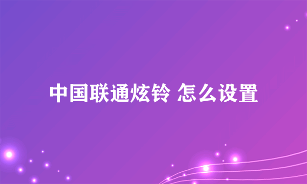 中国联通炫铃 怎么设置