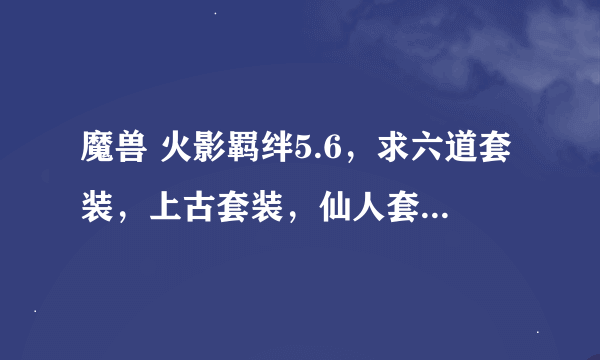 魔兽 火影羁绊5.6，求六道套装，上古套装，仙人套装，疾风履，圣灵兼兵，仙人之魂都怎么弄到