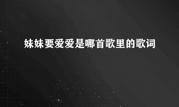 妹妹要爱爱是哪首歌里的歌词