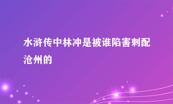 水浒传中林冲是被谁陷害刺配沧州的