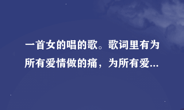 一首女的唱的歌。歌词里有为所有爱情做的痛，为所有爱情做的伤？