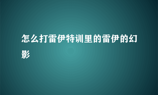 怎么打雷伊特训里的雷伊的幻影