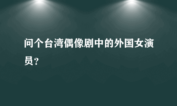 问个台湾偶像剧中的外国女演员？