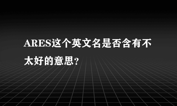 ARES这个英文名是否含有不太好的意思？