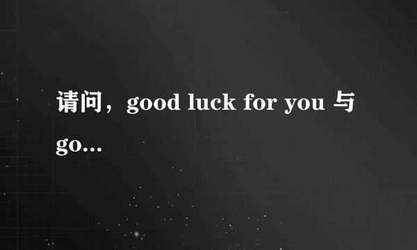 请问，good luck for you 与 good luck to you 有何区别？谢谢！