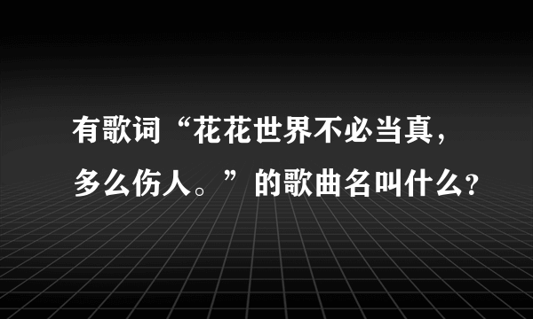 有歌词“花花世界不必当真，多么伤人。”的歌曲名叫什么？