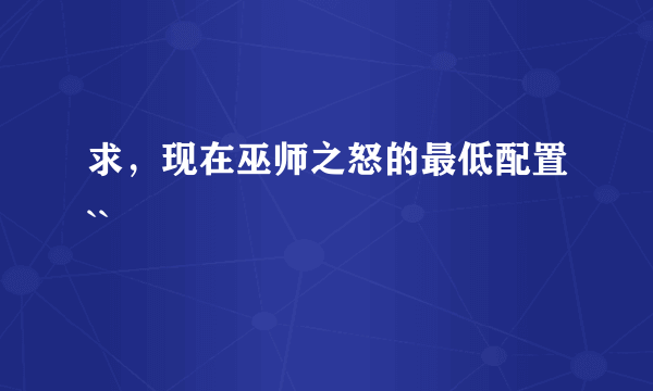 求，现在巫师之怒的最低配置``