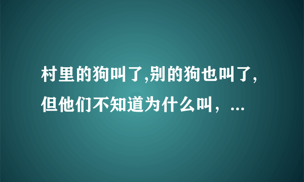 村里的狗叫了,别的狗也叫了,但他们不知道为什么叫，这句话出自哪里？