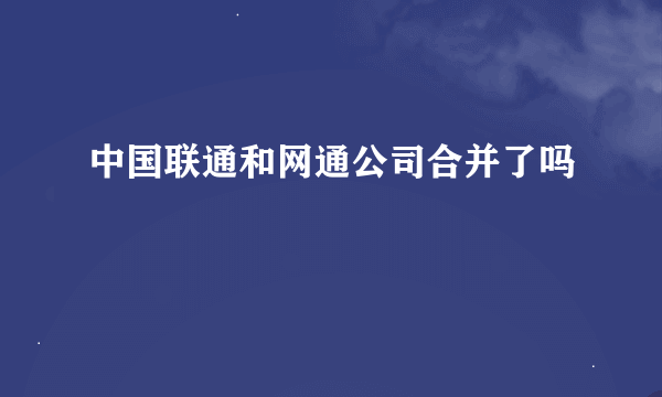 中国联通和网通公司合并了吗