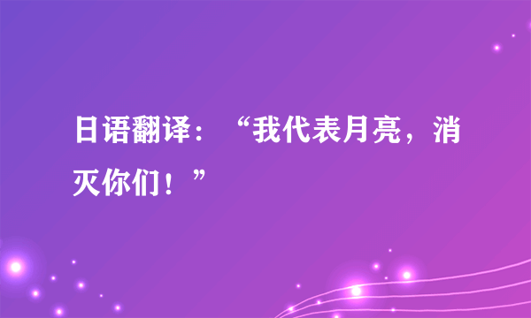 日语翻译：“我代表月亮，消灭你们！”