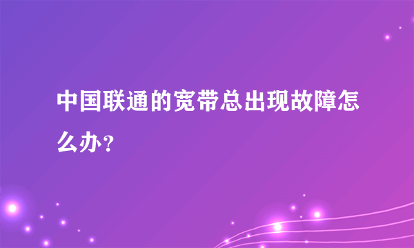 中国联通的宽带总出现故障怎么办？