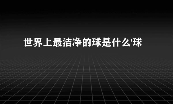 世界上最洁净的球是什么'球