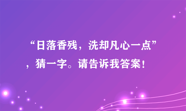 “日落香残，洗却凡心一点”，猜一字。请告诉我答案！