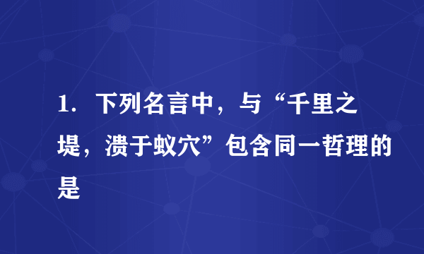 1．下列名言中，与“千里之堤，溃于蚁穴”包含同一哲理的是