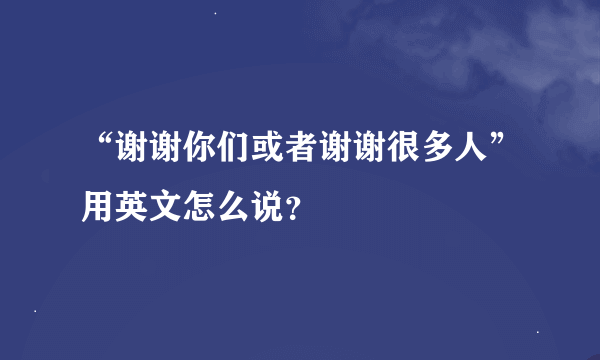 “谢谢你们或者谢谢很多人”用英文怎么说？