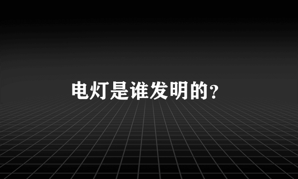 电灯是谁发明的？