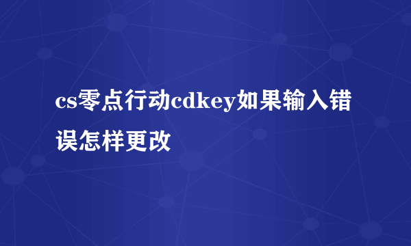 cs零点行动cdkey如果输入错误怎样更改