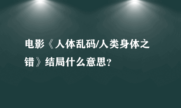 电影《人体乱码/人类身体之错》结局什么意思？