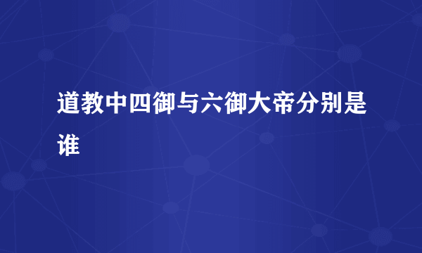 道教中四御与六御大帝分别是谁