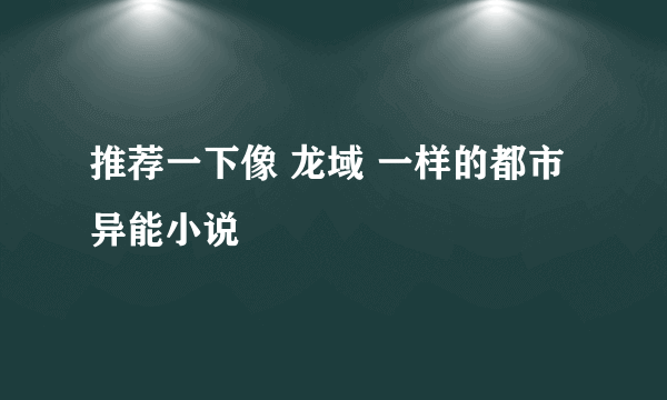 推荐一下像 龙域 一样的都市异能小说