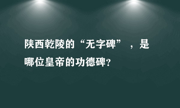 陕西乾陵的“无字碑” ，是哪位皇帝的功德碑？