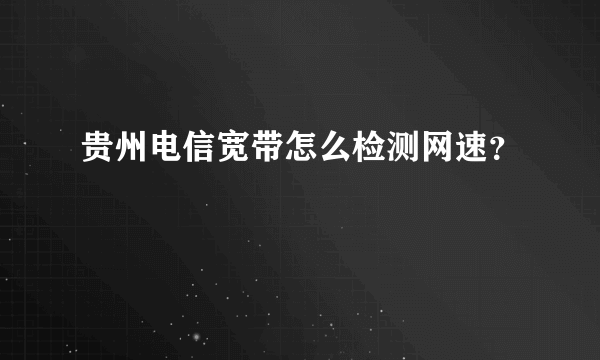 贵州电信宽带怎么检测网速？