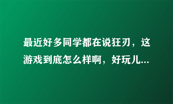 最近好多同学都在说狂刃，这游戏到底怎么样啊，好玩儿么，那么多人再说