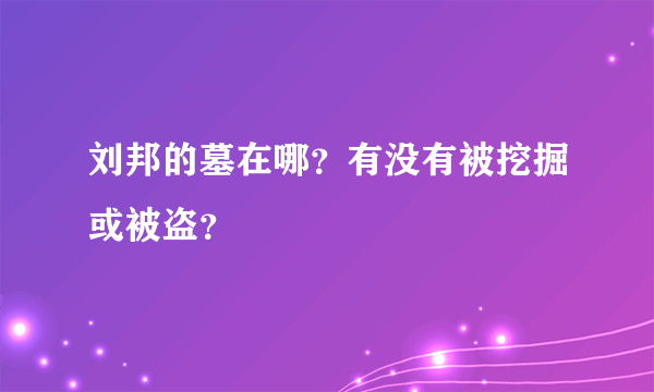 刘邦的墓在哪？有没有被挖掘或被盗？