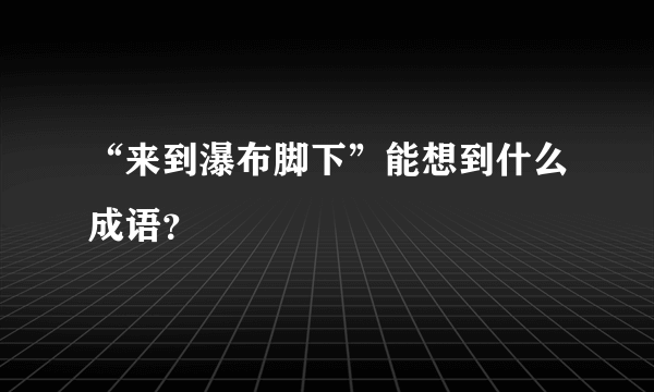 “来到瀑布脚下”能想到什么成语？