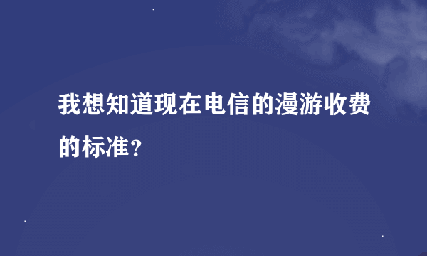 我想知道现在电信的漫游收费的标准？