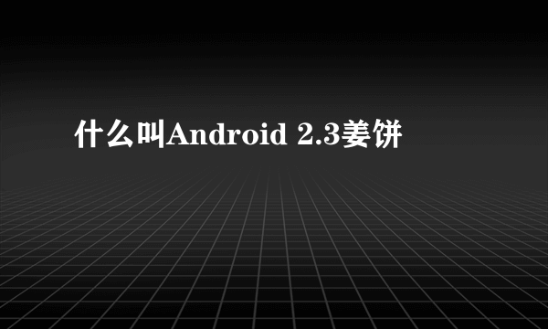 什么叫Android 2.3姜饼