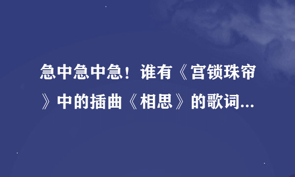 急中急中急！谁有《宫锁珠帘》中的插曲《相思》的歌词？行行好，告诉我吧！