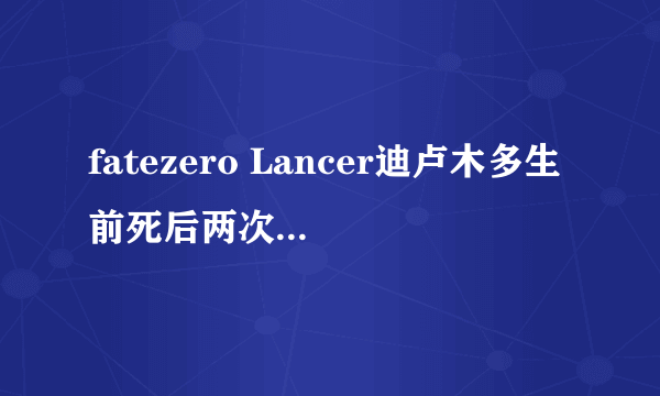 fatezero Lancer迪卢木多生前死后两次被主人杀死是怎么回事？