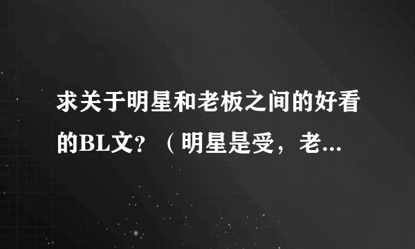 求关于明星和老板之间的好看的BL文？（明星是受，老板是攻。）