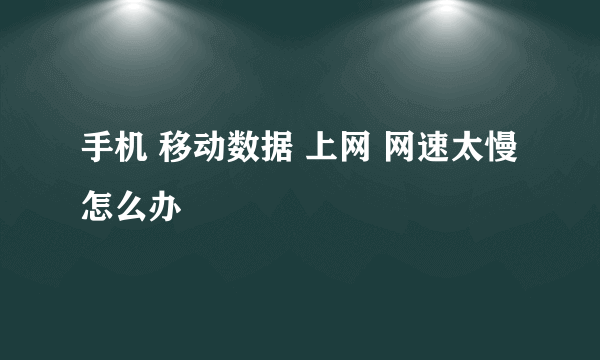 手机 移动数据 上网 网速太慢 怎么办