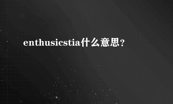 enthusicstia什么意思？