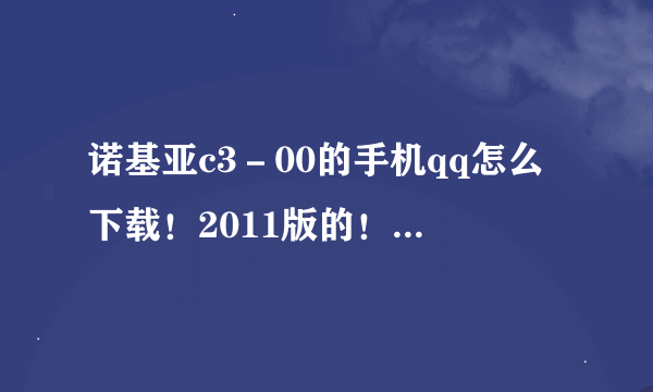 诺基亚c3－00的手机qq怎么下载！2011版的！谢谢！！！