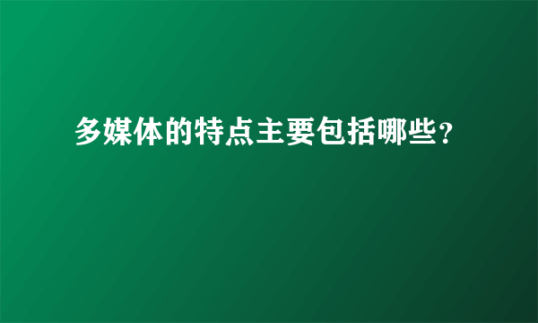 多媒体的特点主要包括哪些？