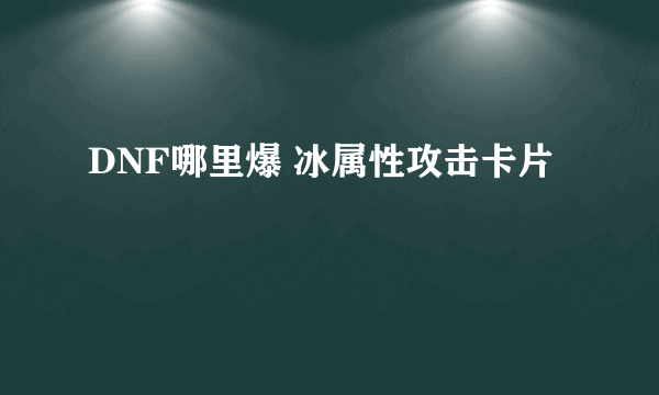 DNF哪里爆 冰属性攻击卡片