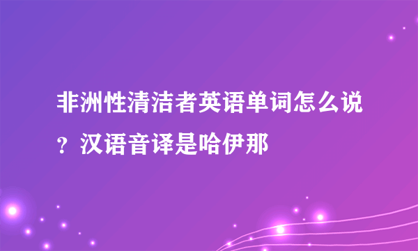 非洲性清洁者英语单词怎么说？汉语音译是哈伊那