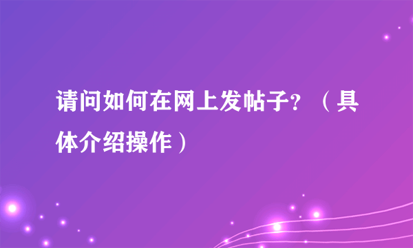 请问如何在网上发帖子？（具体介绍操作）